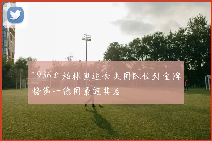 1936年柏林奥运会美国队位列金牌榜第一德国紧随其后
