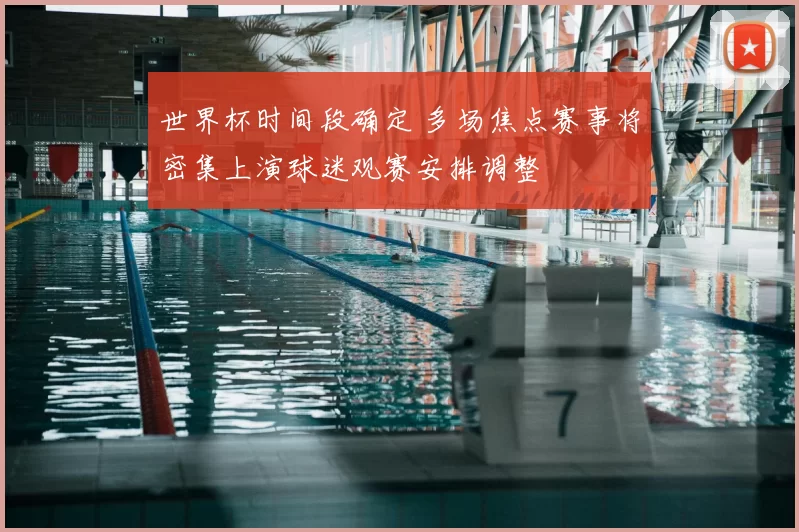 世界杯时间段确定 多场焦点赛事将密集上演球迷观赛安排调整