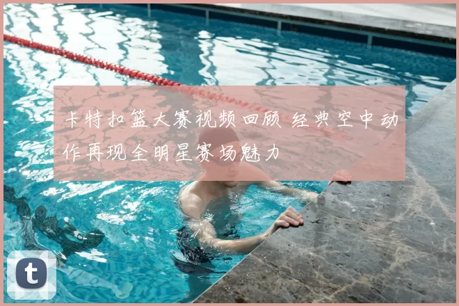 卡特扣篮大赛视频回顾 经典空中动作再现全明星赛场魅力