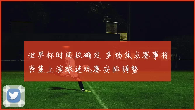 世界杯时间段确定 多场焦点赛事将密集上演球迷观赛安排调整
