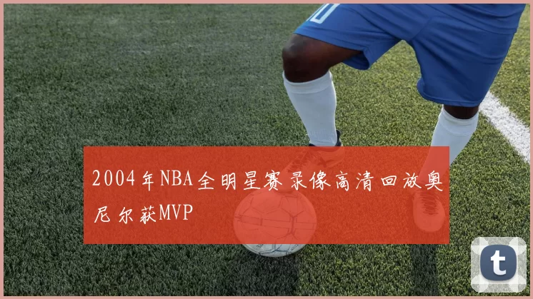 2004年NBA全明星赛录像高清回放奥尼尔获MVP