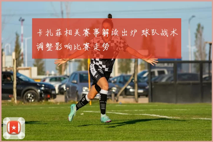 卡扎菲相关赛事解读出炉 球队战术调整影响比赛走势