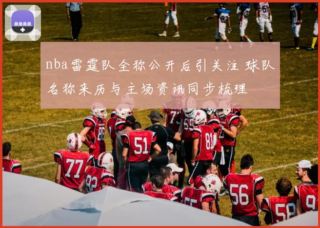 nba雷霆队全称公开后引关注 球队名称来历与主场资讯同步梳理