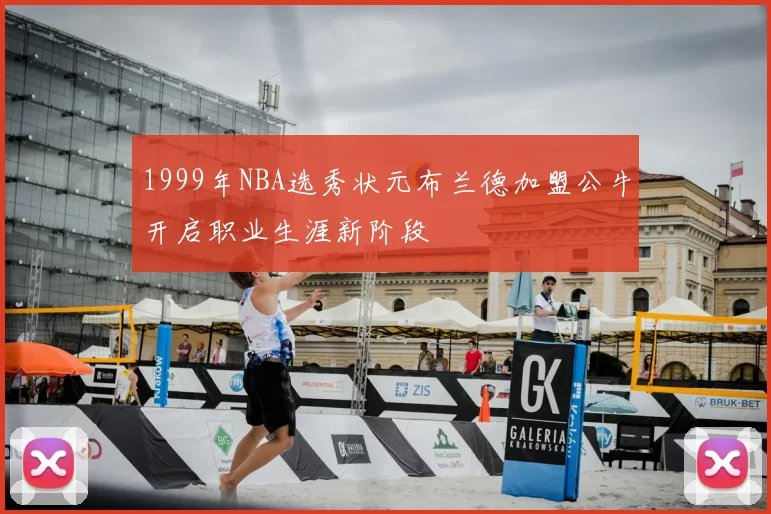 1999年NBA选秀状元布兰德加盟公牛开启职业生涯新阶段