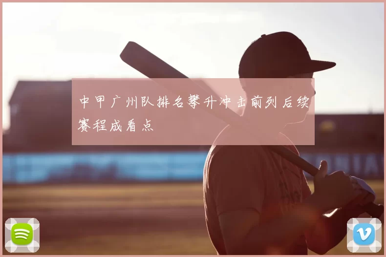 中甲广州队排名攀升冲击前列后续赛程成看点