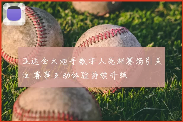 亚运会火炬手数字人亮相赛场引关注 赛事互动体验持续升级