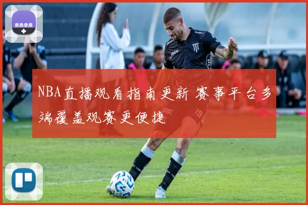 NBA直播观看指南更新 赛事平台多端覆盖观赛更便捷