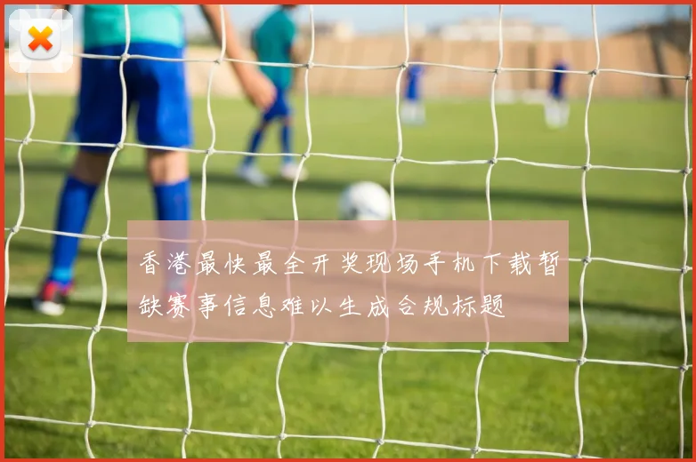 香港最快最全开奖现场手机下载暂缺赛事信息难以生成合规标题
