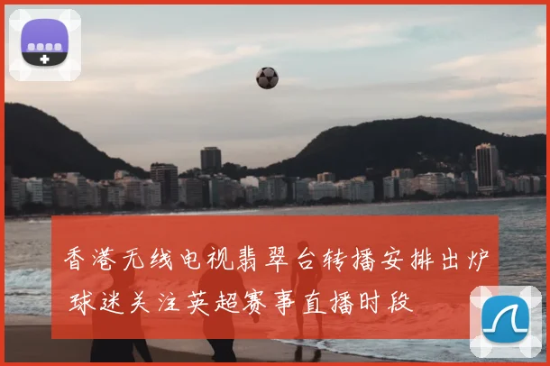 香港无线电视翡翠台转播安排出炉 球迷关注英超赛事直播时段