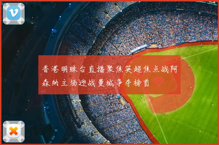 香港明珠台直播聚焦英超焦点战阿森纳主场迎战曼城争夺榜首