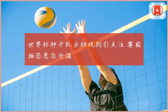 世界杯种子队分档规则引关注 赛前抽签悬念升温