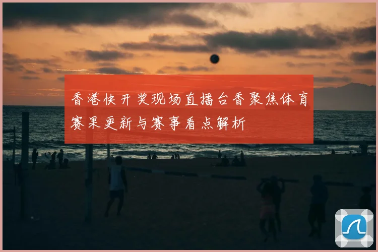 香港快开奖现场直播台香聚焦体育赛果更新与赛事看点解析
