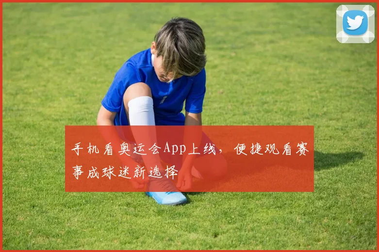 手机看奥运会App上线,便捷观看赛事成球迷新选择