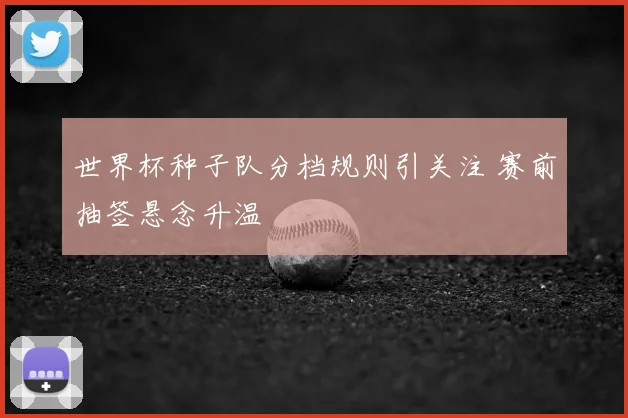 世界杯种子队分档规则引关注 赛前抽签悬念升温