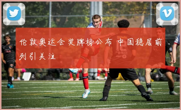 伦敦奥运会奖牌榜公布 中国稳居前列引关注