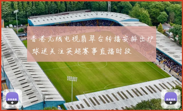 香港无线电视翡翠台转播安排出炉 球迷关注英超赛事直播时段