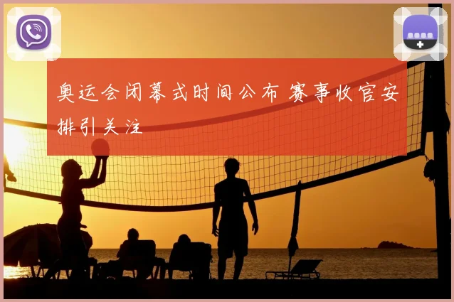 奥运会闭幕式时间公布 赛事收官安排引关注