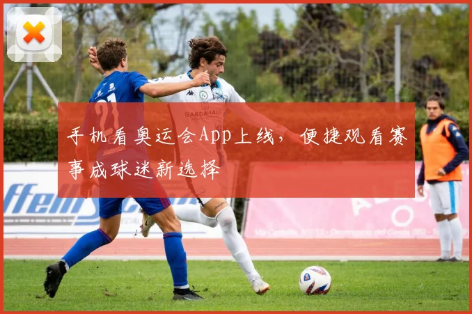手机看奥运会App上线，便捷观看赛事成球迷新选择