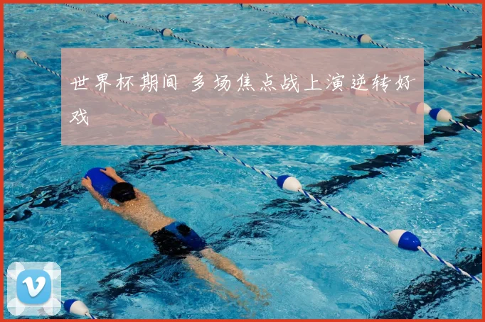 世界杯期间 多场焦点战上演逆转好戏