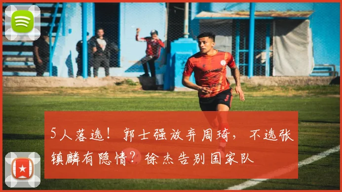 5人落选!郭士强放弃周琦,不选张镇麟有隐情?徐杰告别国家队