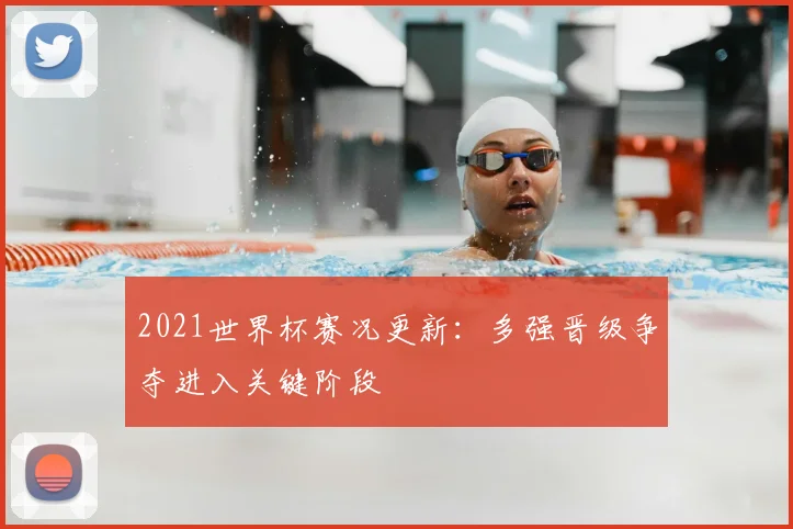2021世界杯赛况更新:多强晋级争夺进入关键阶段
