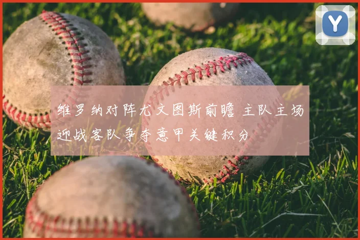 维罗纳对阵尤文图斯前瞻 主队主场迎战客队争夺意甲关键积分