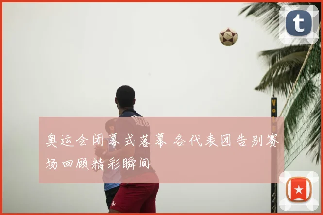 奥运会闭幕式落幕 各代表团告别赛场回顾精彩瞬间