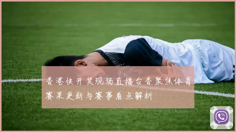 香港快开奖现场直播台香聚焦体育赛果更新与赛事看点解析