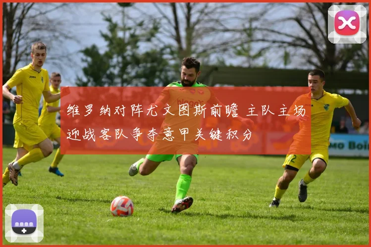 维罗纳对阵尤文图斯前瞻 主队主场迎战客队争夺意甲关键积分
