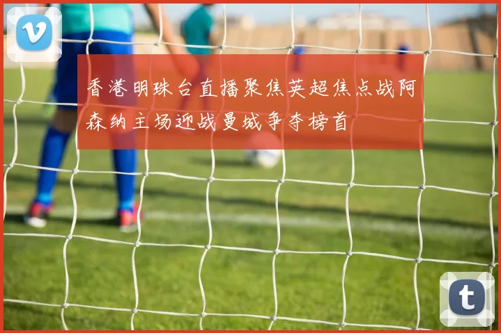香港明珠台直播聚焦英超焦点战阿森纳主场迎战曼城争夺榜首