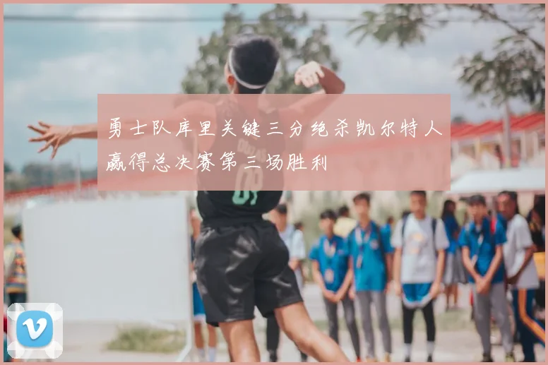 勇士队库里关键三分绝杀凯尔特人赢得总决赛第三场胜利