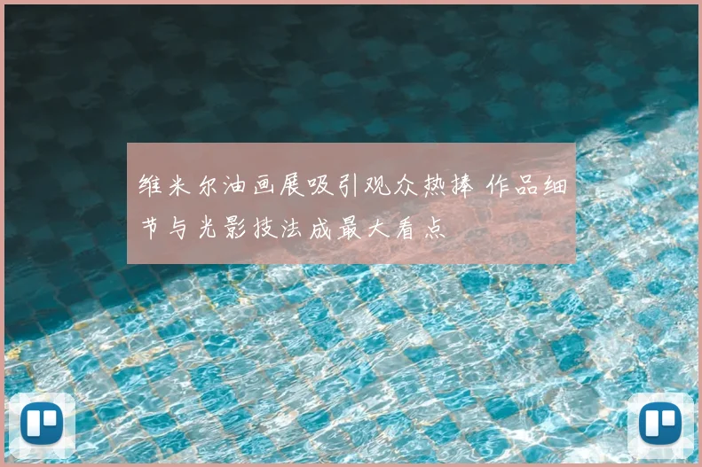 维米尔油画展吸引观众热捧 作品细节与光影技法成最大看点
