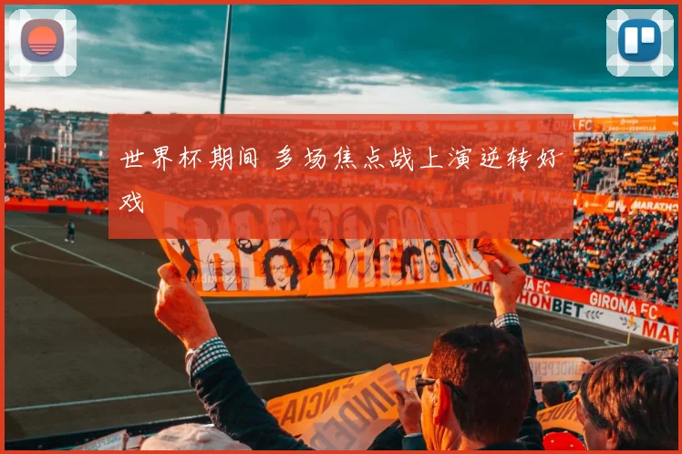 世界杯期间 多场焦点战上演逆转好戏